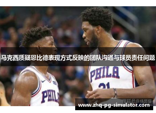 马克西质疑恩比德表现方式反映的团队沟通与球员责任问题